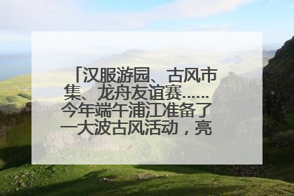 汉服游园、古风市集、龙舟友谊赛……今年端午浦江准备了一大波古风活动，亮点抢先知→