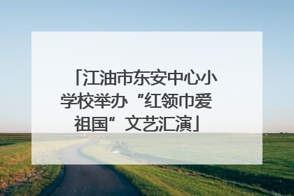 江油市东安中心小学校举办“红领巾爱祖国”文艺汇演