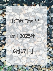 江苏·新闻早读丨2025年6月17日