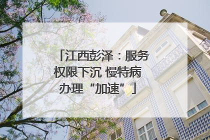 江西彭泽：服务权限下沉 慢特病办理“加速”