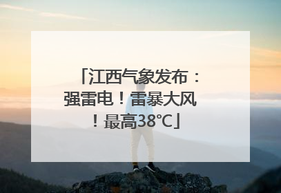 江西气象发布：强雷电！雷暴大风！最高38℃