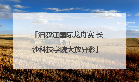 汨罗江国际龙舟赛 长沙科技学院大放异彩