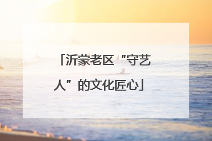 沂蒙老区“守艺人”的文化匠心