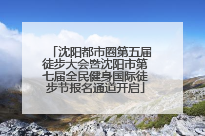 沈阳都市圈第五届徒步大会暨沈阳市第七届全民健身国际徒步节报名通道开启