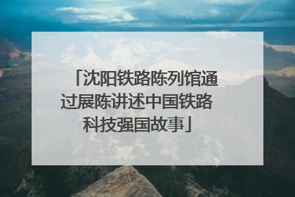 沈阳铁路陈列馆通过展陈讲述中国铁路科技强国故事