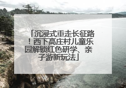 沉浸式重走长征路！西下高庄村儿童乐园解锁红色研学、亲子游新玩法