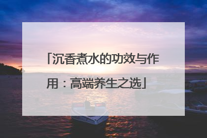 沉香煮水的功效与作用：高端养生之选