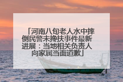 河南八旬老人水中摔倒民警未搀扶事件最新进展：当地相关负责人向家属当面道歉