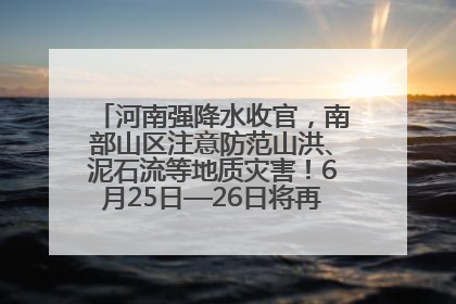 河南强降水收官，南部山区注意防范山洪、泥石流等地质灾害！6月25日—26日将再迎大范围降水