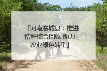 河南襄城县：推进秸秆综合回收 助力农业绿色转型