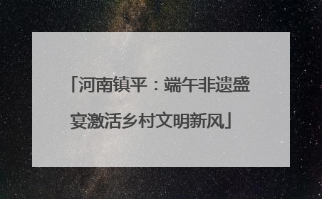 河南镇平：端午非遗盛宴激活乡村文明新风