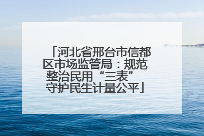 河北省邢台市信都区市场监管局：规范整治民用“三表” 守护民生计量公平