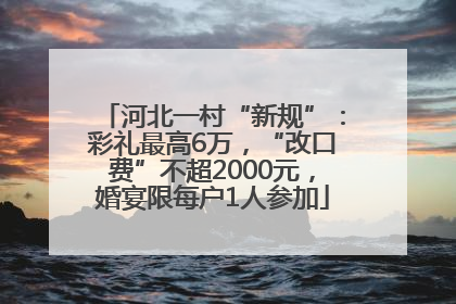 河北一村“新规”：彩礼最高6万，“改口费”不超2000元，婚宴限每户1人参加