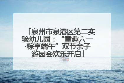 泉州市泉港区第二实验幼儿园：“童趣六一·粽享端午”双节亲子游园会欢乐开启