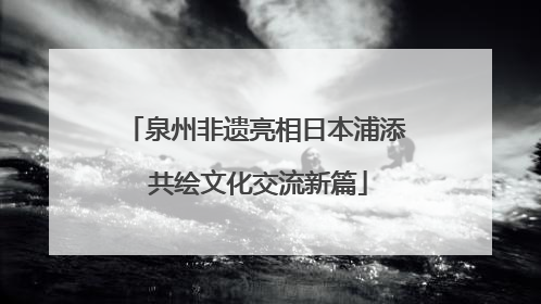 泉州非遗亮相日本浦添 共绘文化交流新篇