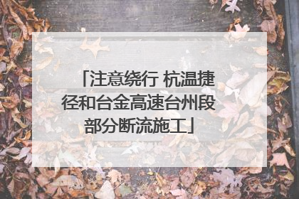 注意绕行 杭温捷径和台金高速台州段部分断流施工