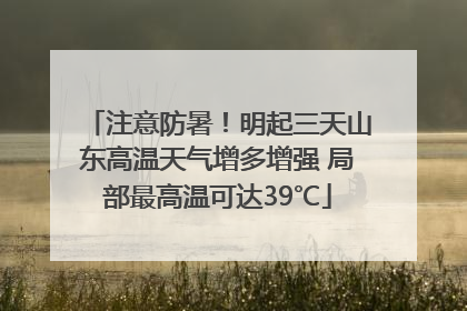注意防暑！明起三天山东高温天气增多增强 局部最高温可达39℃