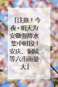 注意！今夜+明天为安徽强降水集中时段！安庆、铜陵等六市雨量大