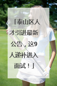 泰山区人才引进最新公告，这9人递补进入面试！