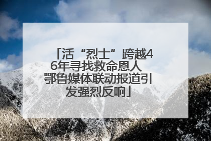 活“烈士”跨越46年寻找救命恩人 鄂鲁媒体联动报道引发强烈反响
