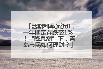 活期利率逼近0，一年期定存跌破1%！“降息潮”下，青岛市民如何理财？