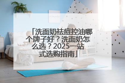 洗面奶祛痘控油哪个牌子好？洗面奶怎么选？2025一站式选购指南