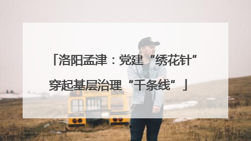 洛阳孟津：党建“绣花针”穿起基层治理“千条线”