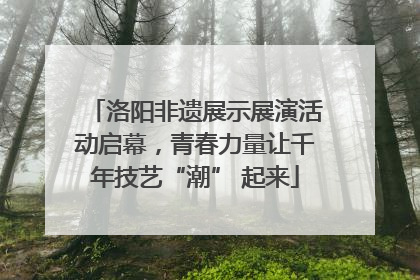 洛阳非遗展示展演活动启幕，青春力量让千年技艺“潮” 起来