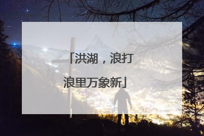洪湖，浪打浪里万象新