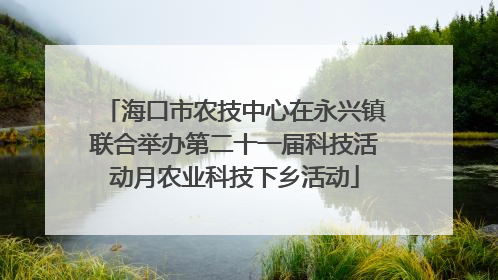 海口市农技中心在永兴镇联合举办第二十一届科技活动月农业科技下乡活动