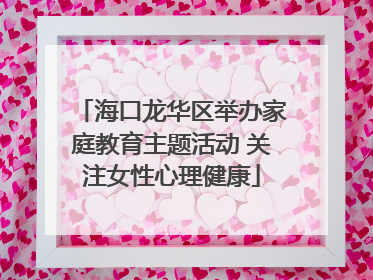 海口龙华区举办家庭教育主题活动 关注女性心理健康
