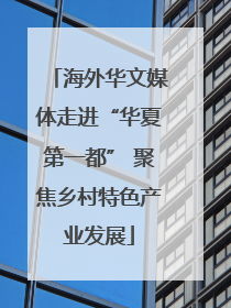 海外华文媒体走进“华夏第一都” 聚焦乡村特色产业发展