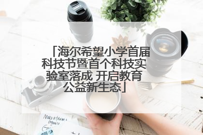 海尔希望小学首届科技节暨首个科技实验室落成 开启教育公益新生态