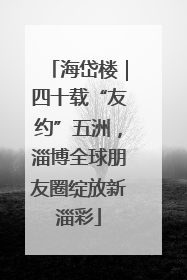海岱楼｜四十载“友约”五洲，淄博全球朋友圈绽放新淄彩