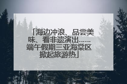 海边冲浪、品尝美味、看非遗演出……端午假期三亚海棠区掀起旅游热