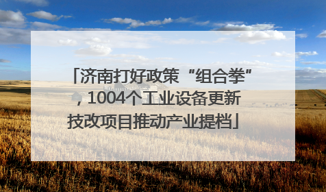济南打好政策“组合拳”，1004个工业设备更新技改项目推动产业提档