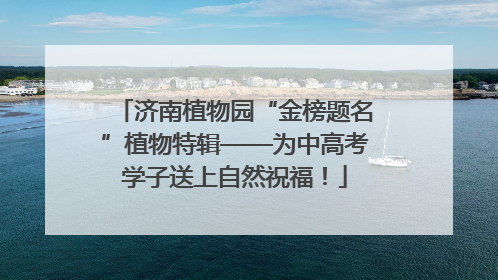 济南植物园“金榜题名”植物特辑——为中高考学子送上自然祝福！