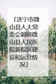 济宁市微山县人大常委会调研微山县人民医院新院区建设和运营情况