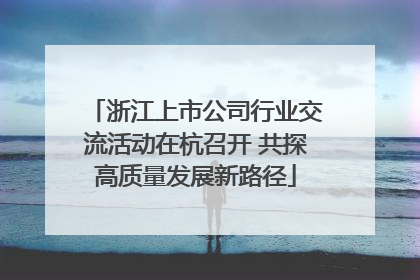 浙江上市公司行业交流活动在杭召开 共探高质量发展新路径