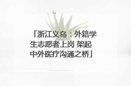 浙江义乌：外籍学生志愿者上岗 架起中外医疗沟通之桥