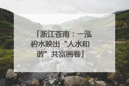 浙江苍南：一泓碧水映出“人水和谐”共富画卷