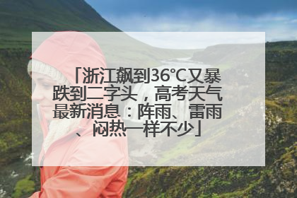 浙江飙到36℃又暴跌到二字头，高考天气最新消息：阵雨、雷雨、闷热一样不少