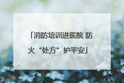 消防培训进医院 防火“处方”护平安