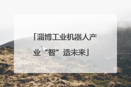 淄博工业机器人产业“智”造未来