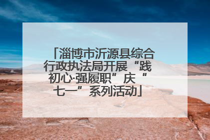淄博市沂源县综合行政执法局开展“践初心·强履职”庆“七一”系列活动