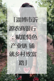 淄博市沂源农商银行：赋能特色产业链 铺就乡村致富路