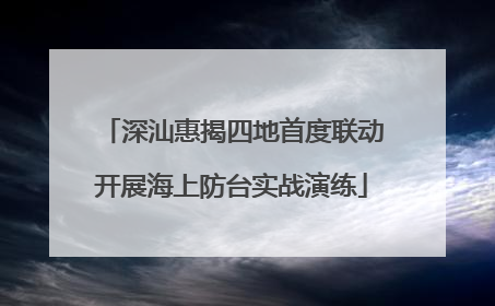 深汕惠揭四地首度联动开展海上防台实战演练