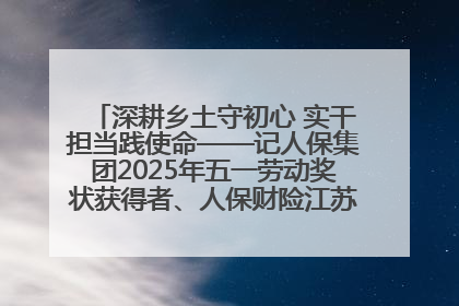 深耕乡土守初心 实干担当践使命——记人保集团2025年五一劳动奖状获得者、人保财险江苏南通海安支公司