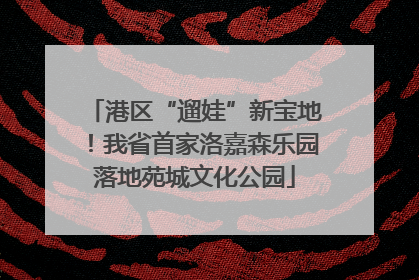 港区“遛娃”新宝地！我省首家洛嘉森乐园落地苑城文化公园