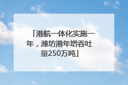 港航一体化实施一年，潍坊港年增吞吐量250万吨